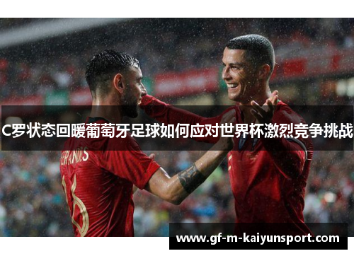 C罗状态回暖葡萄牙足球如何应对世界杯激烈竞争挑战
