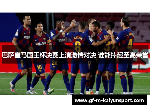 巴萨皇马国王杯决赛上演激情对决 谁能捧起至高荣誉 巴萨皇马国王杯决赛上演激情对决 谁能捧起至高荣誉