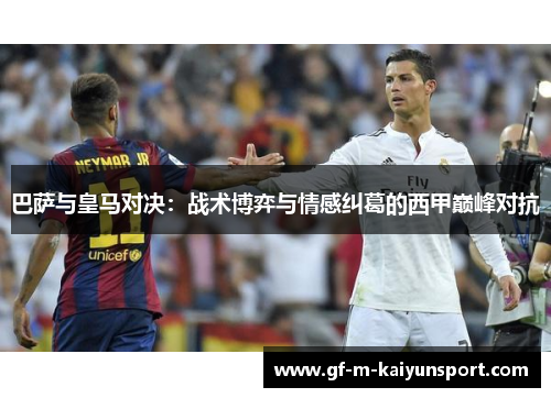 巴萨与皇马对决:战术博弈与情感纠葛的西甲巅峰对抗 巴萨与皇马对决:战术博弈与情感纠葛的西甲巅峰对抗