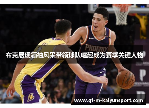布克展现领袖风采带领球队崛起成为赛季关键人物 布克展现领袖风采带领球队崛起成为赛季关键人物