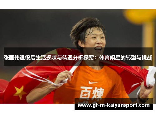 张国伟退役后生活现状与待遇分析探索:体育明星的转型与挑战 张国伟退役后生活现状与待遇分析探索:体育明星的转型与挑战