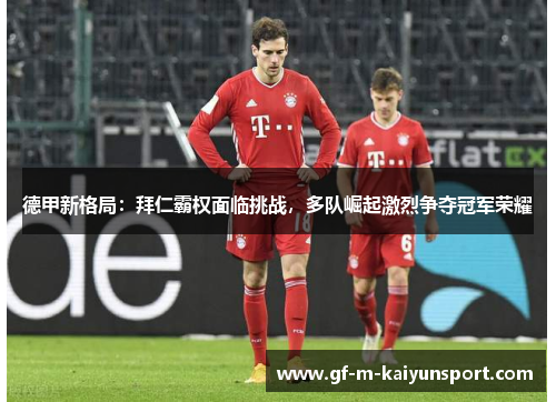 德甲新格局:拜仁霸权面临挑战,多队崛起激烈争夺冠军荣耀 德甲新格局:拜仁霸权面临挑战,多队崛起激烈争夺冠军荣耀