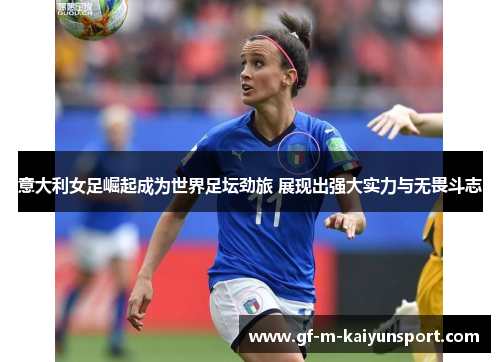 意大利女足崛起成为世界足坛劲旅 展现出强大实力与无畏斗志 意大利女足崛起成为世界足坛劲旅 展现出强大实力与无畏斗志