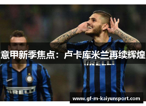 意甲新季焦点:卢卡库米兰再续辉煌 意甲新季焦点:卢卡库米兰再续辉煌