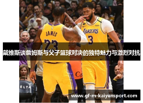 戴维斯谈詹姆斯与父子篮球对决的独特魅力与激烈对抗 戴维斯谈詹姆斯与父子篮球对决的独特魅力与激烈对抗