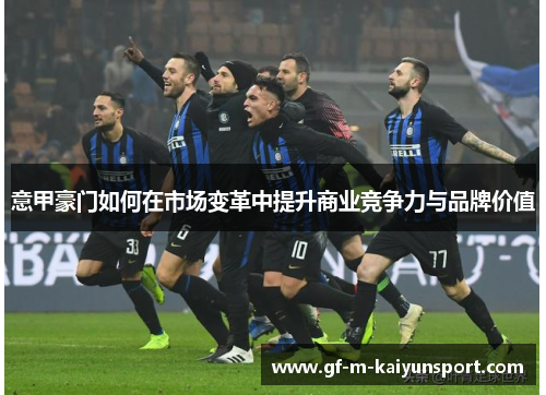 意甲豪门如何在市场变革中提升商业竞争力与品牌价值 意甲豪门如何在市场变革中提升商业竞争力与品牌价值