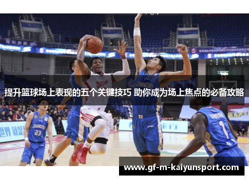 提升篮球场上表现的五个关键技巧 助你成为场上焦点的必备攻略 提升篮球场上表现的五个关键技巧 助你成为场上焦点的必备攻略