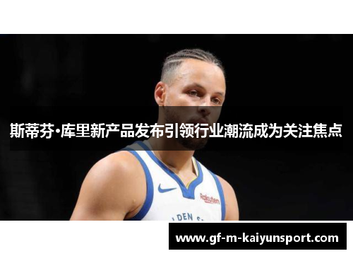 斯蒂芬·库里新产品发布引领行业潮流成为关注焦点 斯蒂芬·库里新产品发布引领行业潮流成为关注焦点