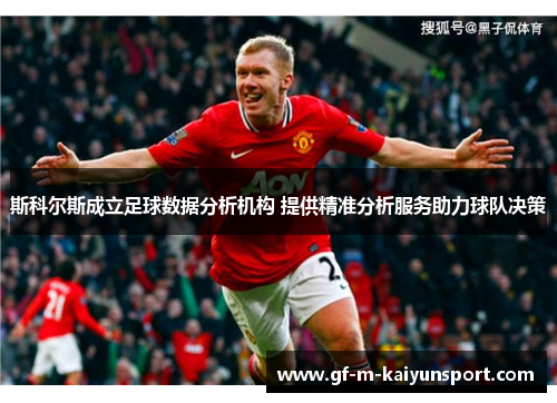 斯科尔斯成立足球数据分析机构 提供精准分析服务助力球队决策 斯科尔斯成立足球数据分析机构 提供精准分析服务助力球队决策