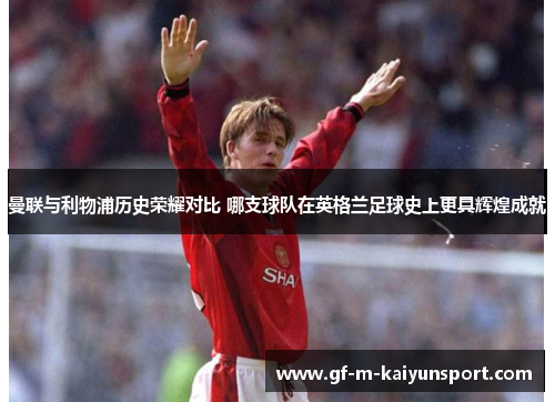 曼联与利物浦历史荣耀对比 哪支球队在英格兰足球史上更具辉煌成就 曼联与利物浦历史荣耀对比 哪支球队在英格兰足球史上更具辉煌成就