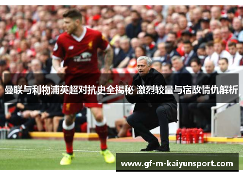 曼联与利物浦英超对抗史全揭秘 激烈较量与宿敌情仇解析 曼联与利物浦英超对抗史全揭秘 激烈较量与宿敌情仇解析