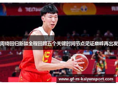 周琦回归新疆全程回顾五个关键时间节点见证巅峰再出发 周琦回归新疆全程回顾五个关键时间节点见证巅峰再出发