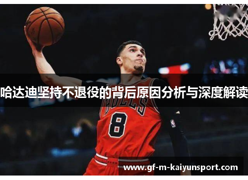 哈达迪坚持不退役的背后原因分析与深度解读 哈达迪坚持不退役的背后原因分析与深度解读