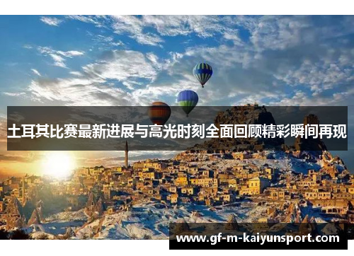 土耳其比赛最新进展与高光时刻全面回顾精彩瞬间再现 土耳其比赛最新进展与高光时刻全面回顾精彩瞬间再现