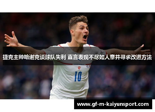 捷克主帅哈谢克谈球队失利 直言表现不尽如人意并寻求改进方法 捷克主帅哈谢克谈球队失利 直言表现不尽如人意并寻求改进方法