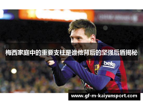 梅西家庭中的重要支柱是谁他背后的坚强后盾揭秘