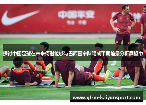探讨中国足球在未来何时能够与巴西国家队踢成平局前景分析展望中 探讨中国足球在未来何时能够与巴西国家队踢成平局前景分析展望中