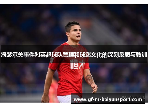 海瑟尔关事件对英超球队管理和球迷文化的深刻反思与教训 海瑟尔关事件对英超球队管理和球迷文化的深刻反思与教训