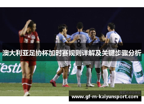 澳大利亚足协杯加时赛规则详解及关键步骤分析