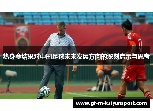 热身赛结果对中国足球未来发展方向的深刻启示与思考 热身赛结果对中国足球未来发展方向的深刻启示与思考