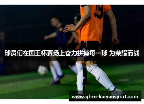 球员们在国王杯赛场上奋力拼搏每一球 为荣耀而战 球员们在国王杯赛场上奋力拼搏每一球 为荣耀而战