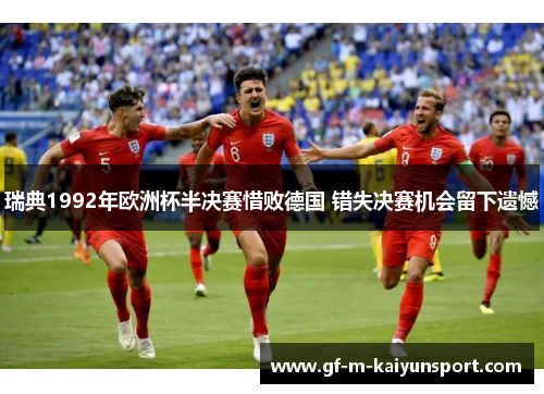 瑞典1992年欧洲杯半决赛惜败德国 错失决赛机会留下遗憾 瑞典1992年欧洲杯半决赛惜败德国 错失决赛机会留下遗憾