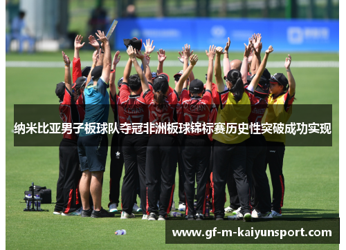 纳米比亚男子板球队夺冠非洲板球锦标赛历史性突破成功实现