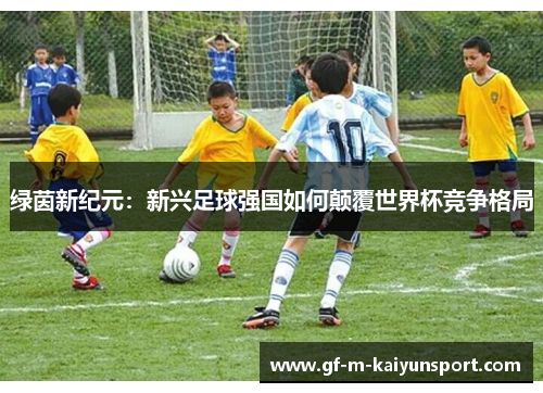 绿茵新纪元：新兴足球强国如何颠覆世界杯竞争格局
