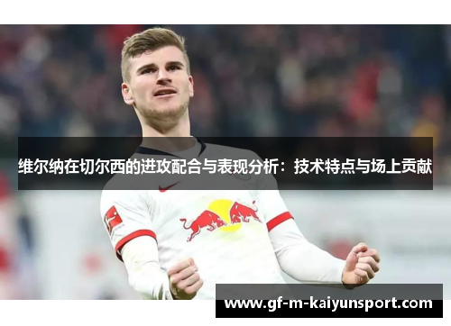维尔纳在切尔西的进攻配合与表现分析：技术特点与场上贡献