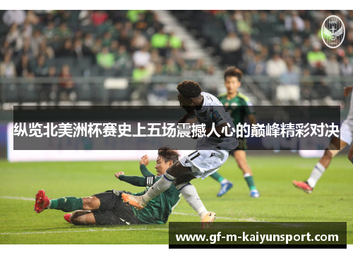 纵览北美洲杯赛史上五场震撼人心的巅峰精彩对决