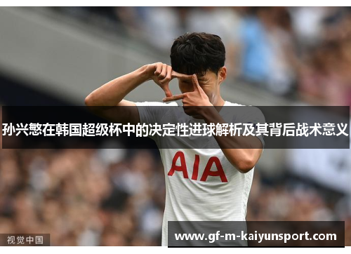 孙兴慜在韩国超级杯中的决定性进球解析及其背后战术意义
