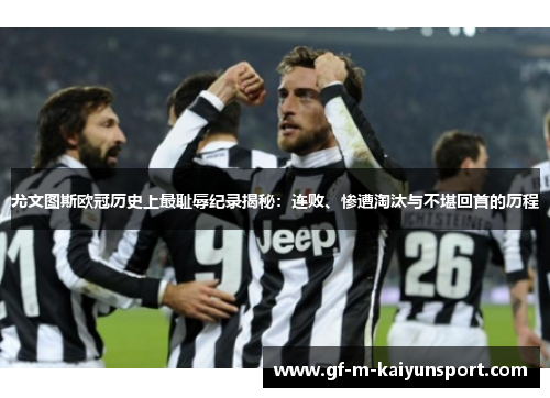 尤文图斯欧冠历史上最耻辱纪录揭秘：连败、惨遭淘汰与不堪回首的历程