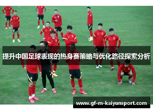 提升中国足球表现的热身赛策略与优化路径探索分析 提升中国足球表现的热身赛策略与优化路径探索分析