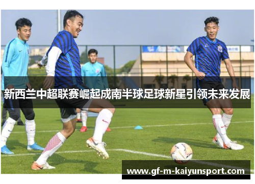 新西兰中超联赛崛起成南半球足球新星引领未来发展