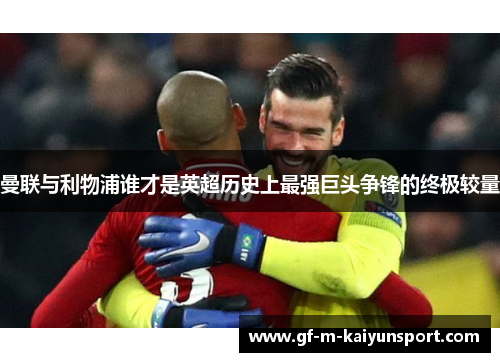 曼联与利物浦谁才是英超历史上最强巨头争锋的终极较量 曼联与利物浦谁才是英超历史上最强巨头争锋的终极较量