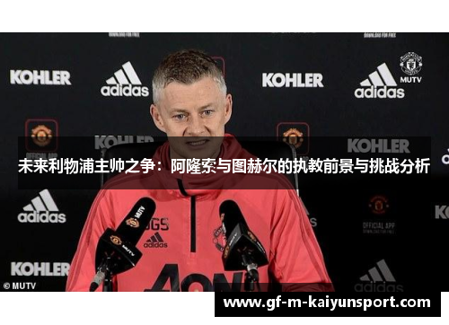未来利物浦主帅之争:阿隆索与图赫尔的执教前景与挑战分析 未来利物浦主帅之争:阿隆索与图赫尔的执教前景与挑战分析