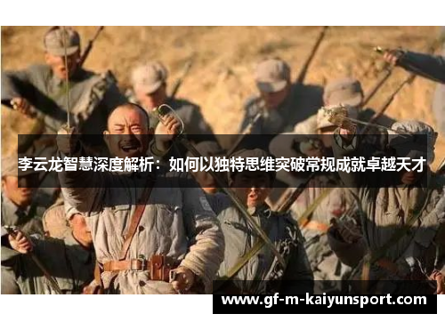 李云龙智慧深度解析：如何以独特思维突破常规成就卓越天才