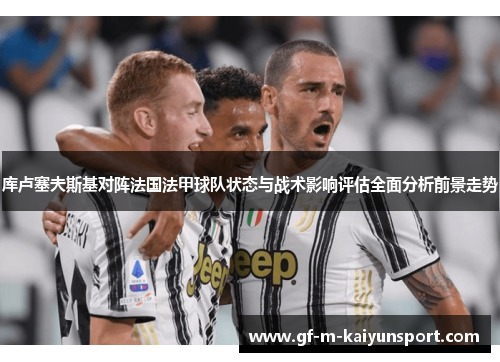 库卢塞夫斯基对阵法国法甲球队状态与战术影响评估全面分析前景走势