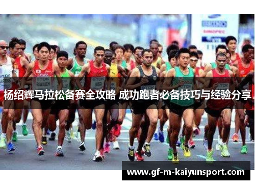 杨绍辉马拉松备赛全攻略 成功跑者必备技巧与经验分享