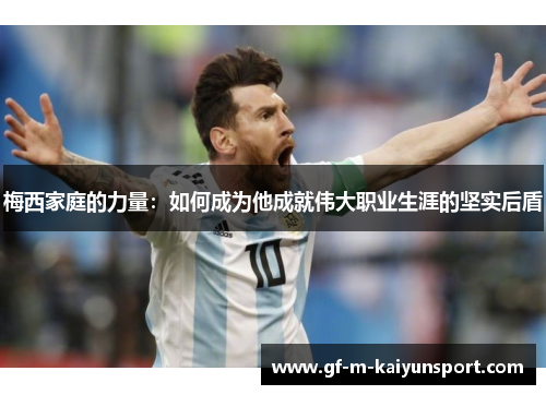 梅西家庭的力量:如何成为他成就伟大职业生涯的坚实后盾 梅西家庭的力量:如何成为他成就伟大职业生涯的坚实后盾