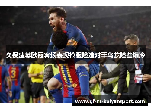 久保建英欧冠客场表现抢眼险造对手乌龙险些爆冷