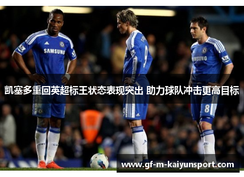 凯塞多重回英超标王状态表现突出 助力球队冲击更高目标 凯塞多重回英超标王状态表现突出 助力球队冲击更高目标