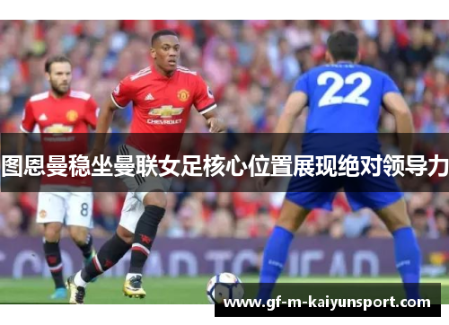 图恩曼稳坐曼联女足核心位置展现绝对领导力