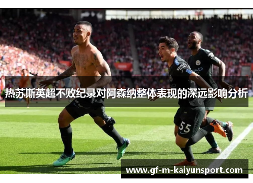 热苏斯英超不败纪录对阿森纳整体表现的深远影响分析