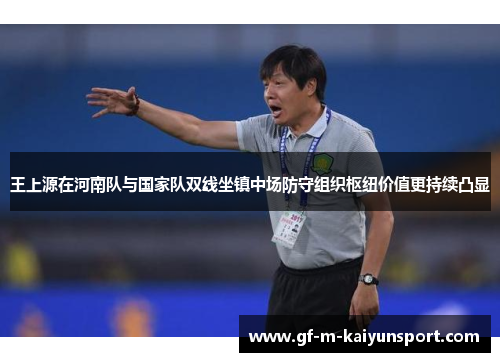 王上源在河南队与国家队双线坐镇中场防守组织枢纽价值更持续凸显