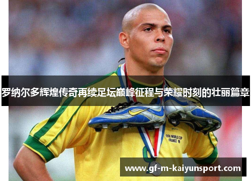 罗纳尔多辉煌传奇再续足坛巅峰征程与荣耀时刻的壮丽篇章