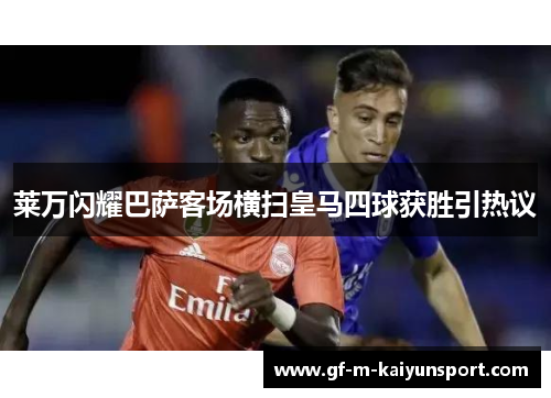 莱万闪耀巴萨客场横扫皇马四球获胜引热议 莱万闪耀巴萨客场横扫皇马四球获胜引热议