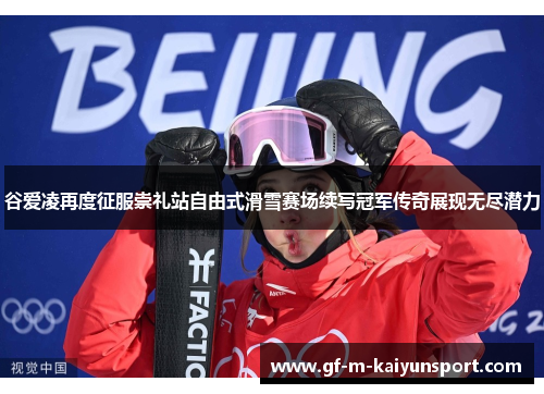 谷爱凌再度征服崇礼站自由式滑雪赛场续写冠军传奇展现无尽潜力 谷爱凌再度征服崇礼站自由式滑雪赛场续写冠军传奇展现无尽潜力