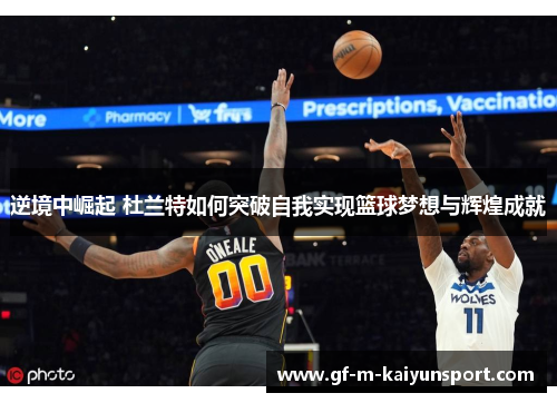 逆境中崛起 杜兰特如何突破自我实现篮球梦想与辉煌成就