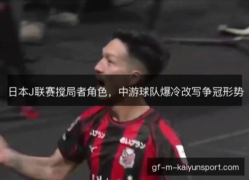 日本J联赛搅局者角色,中游球队爆冷改写争冠形势 日本J联赛搅局者角色,中游球队爆冷改写争冠形势
